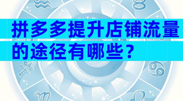 拼多多提升店铺流量的途径有哪些？