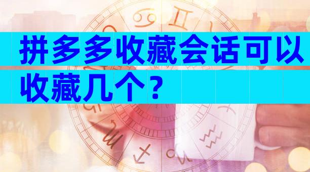 拼多多收藏会话可以收藏几个？