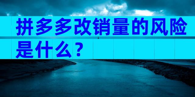 拼多多改销量的风险是什么？