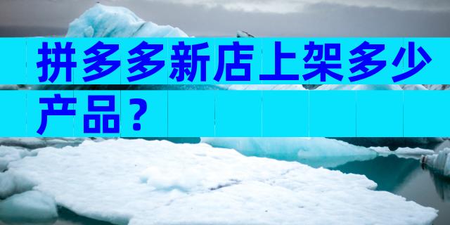 拼多多新店上架多少产品？