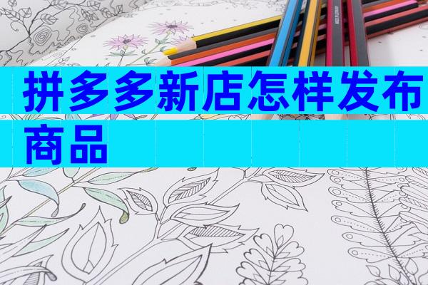 拼多多新店怎样发布商品