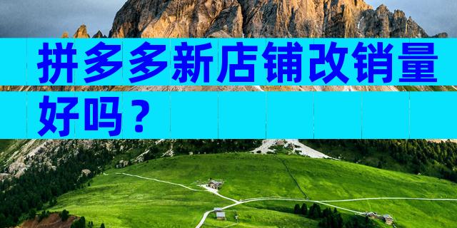 拼多多新店铺改销量好吗？