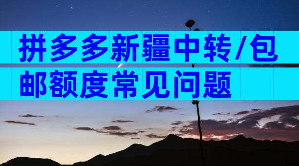 拼多多新疆中转/包邮额度常见问题