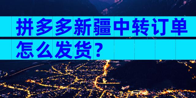 拼多多新疆中转订单怎么发货？
