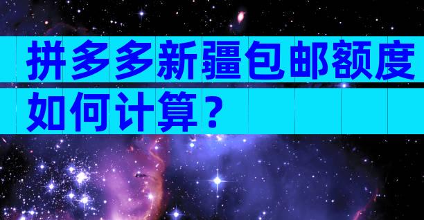 拼多多新疆包邮额度如何计算？