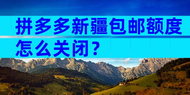 拼多多新疆包邮额度怎么关闭？