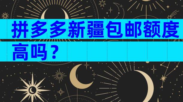 拼多多新疆包邮额度高吗？