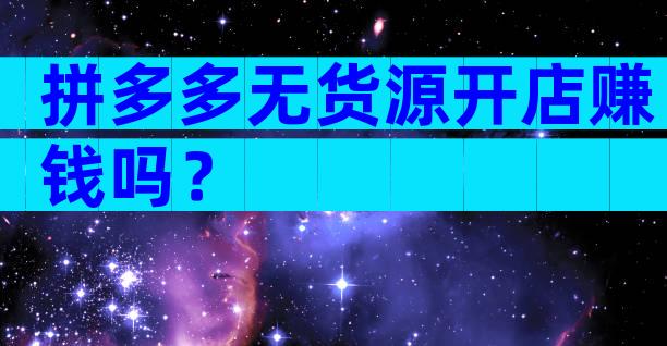 拼多多无货源开店赚钱吗？