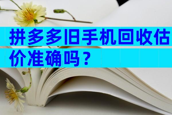 拼多多旧手机回收估价准确吗？