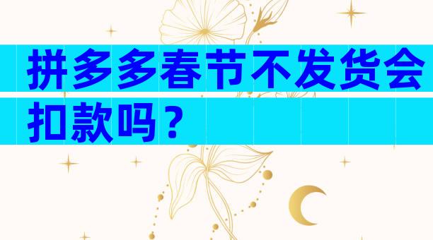 拼多多春节不发货会扣款吗？