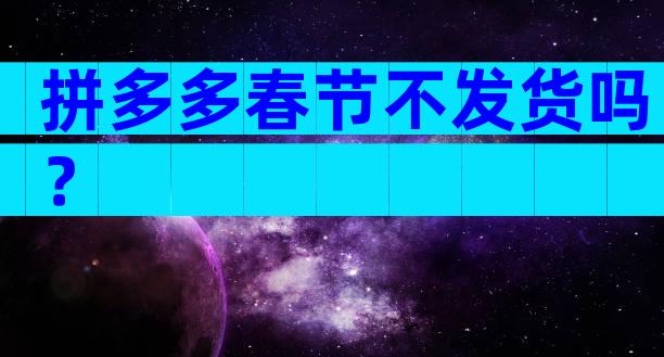 拼多多春节不发货吗？