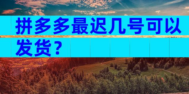 拼多多最迟几号可以发货？