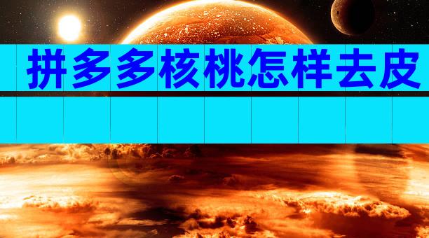 拼多多核桃怎样去皮