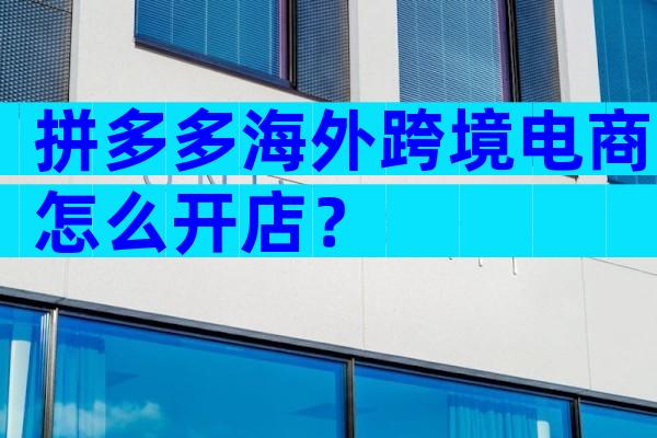 拼多多海外跨境电商怎么开店？