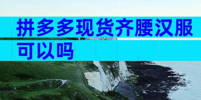 拼多多现货齐腰汉服可以吗