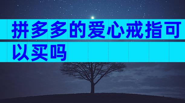 拼多多的爱心戒指可以买吗