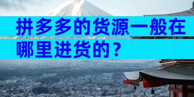 拼多多的货源一般在哪里进货的？