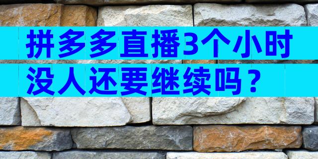 拼多多直播3个小时没人还要继续吗？