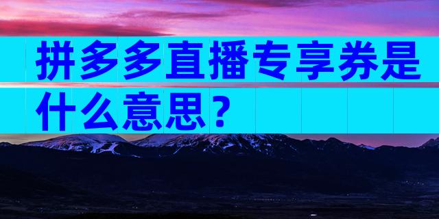 拼多多直播专享券是什么意思？