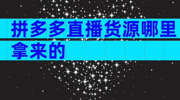 拼多多直播货源哪里拿来的