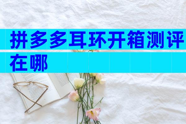 拼多多耳环开箱测评在哪