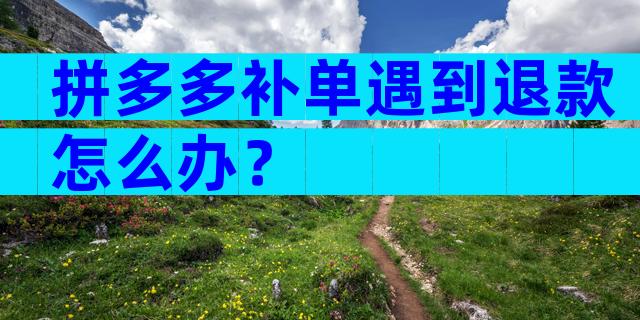 拼多多补单遇到退款怎么办？