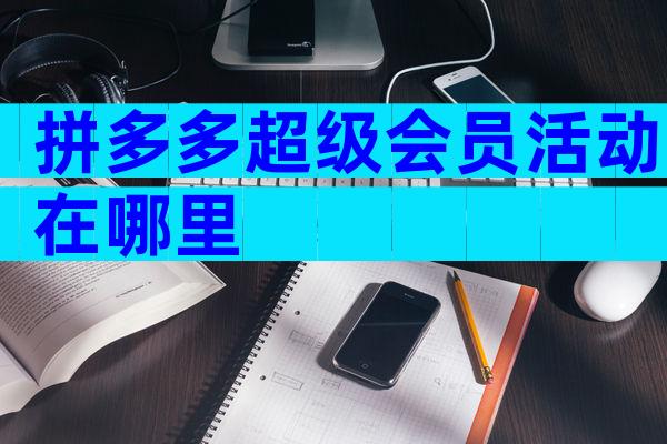 拼多多超级会员活动在哪里
