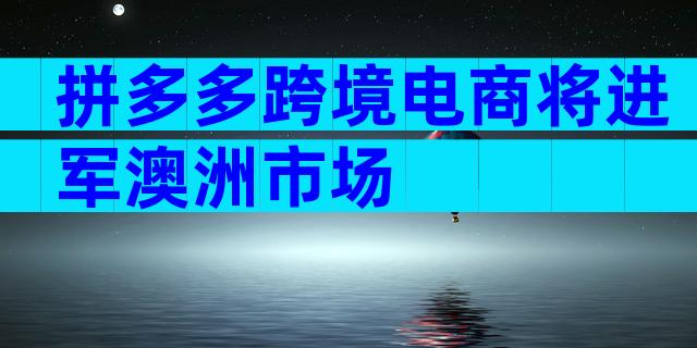 拼多多跨境电商将进军澳洲市场