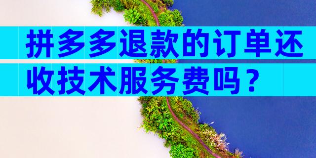 拼多多退款的订单还收技术服务费吗？