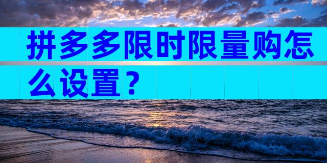 拼多多限时限量购怎么设置？