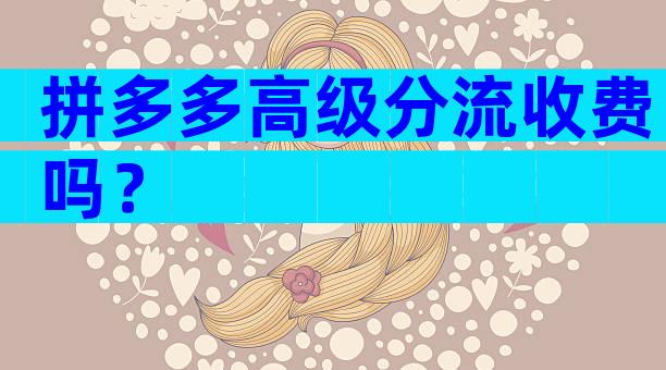 拼多多高级分流收费吗？
