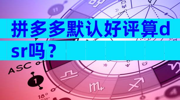 拼多多默认好评算dsr吗？