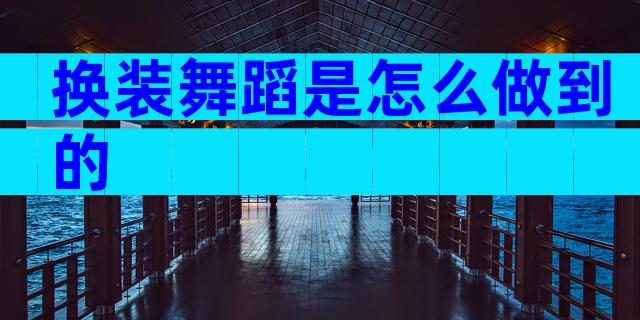 换装舞蹈是怎么做到的