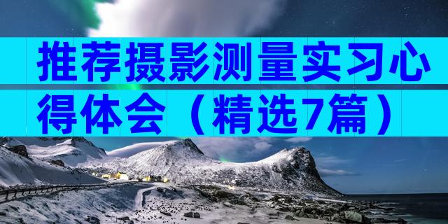 推荐摄影测量实习心得体会（精选7篇）