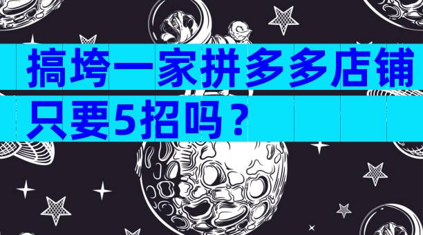 搞垮一家拼多多店铺只要5招吗？