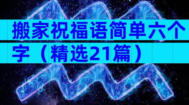 搬家祝福语简单六个字（精选21篇）