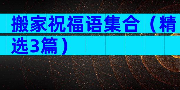 搬家祝福语集合（精选3篇）