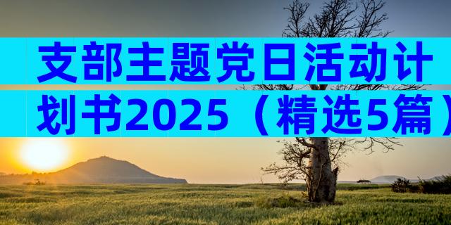 支部主题党日活动计划书2025（精选5篇）