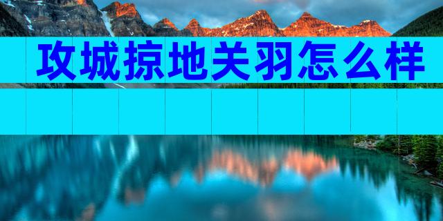 攻城掠地关羽怎么样