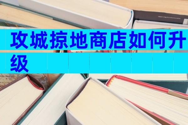 攻城掠地商店如何升级
