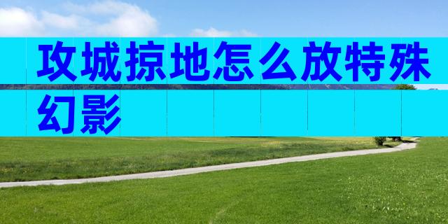 攻城掠地怎么放特殊幻影
