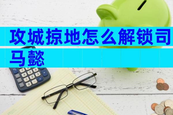 攻城掠地怎么解锁司马懿