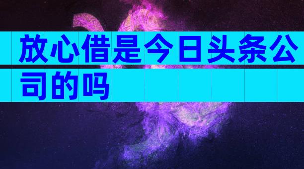 放心借是今日头条公司的吗