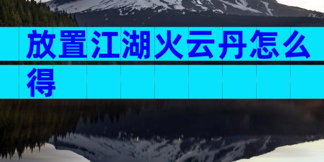 放置江湖火云丹怎么得