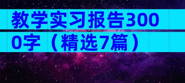 教学实习报告3000字（精选7篇）