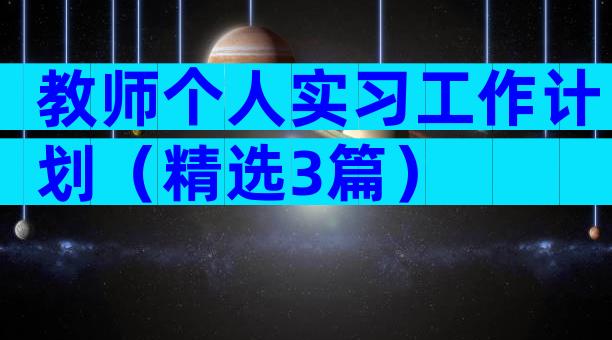 教师个人实习工作计划（精选3篇）