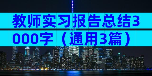 教师实习报告总结3000字（通用3篇）