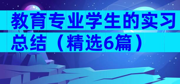 教育专业学生的实习总结（精选6篇）