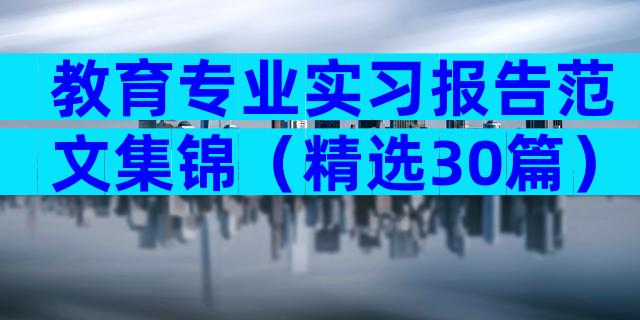 教育专业实习报告范文集锦（精选30篇）