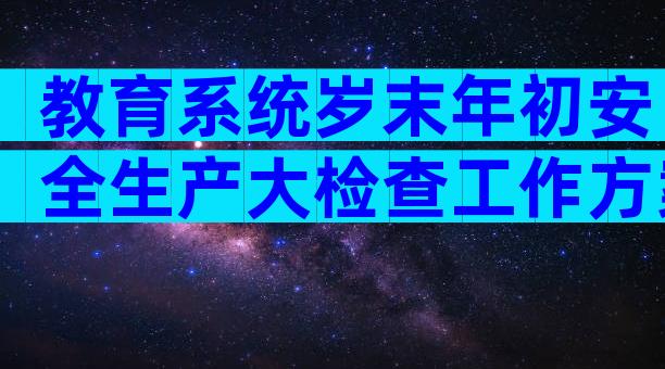 教育系统岁末年初安全生产大检查工作方案（通用30篇）